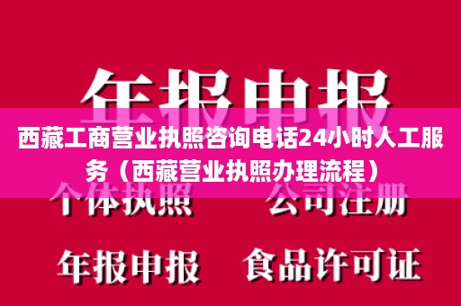 西藏工商营业执照咨询电话24小时人工服务（西藏营业执照办理流程）