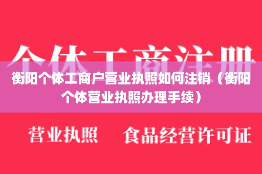 衡阳个体工商户营业执照如何注销（衡阳个体营业执照办理手续）