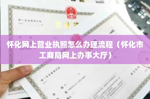 怀化网上营业执照怎么办理流程（怀化市工商局网上办事大厅）