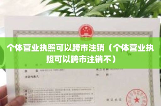 个体营业执照可以跨市注销（个体营业执照可以跨市注销不）