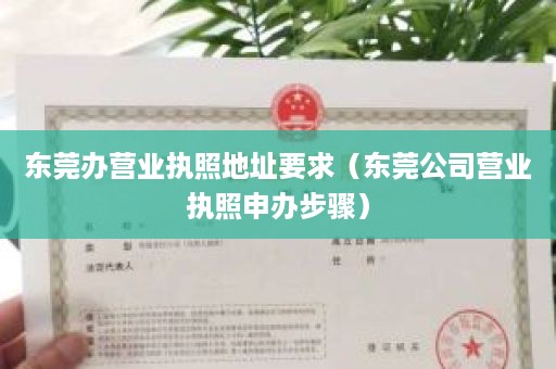 东莞办营业执照地址要求（东莞公司营业执照申办步骤）