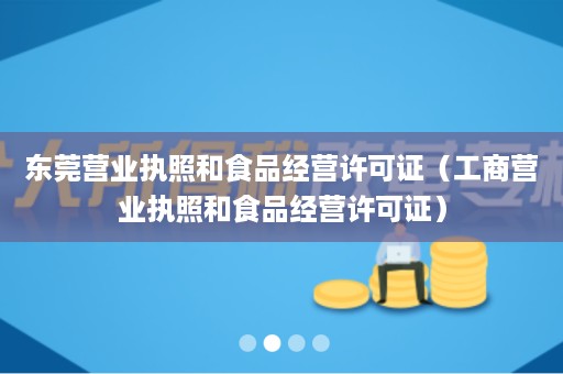 东莞营业执照和食品经营许可证（工商营业执照和食品经营许可证）