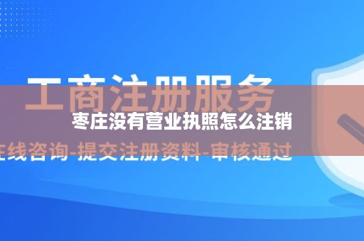 枣庄没有营业执照怎么注销