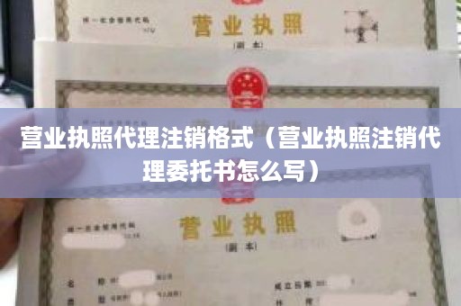 营业执照代理注销格式（营业执照注销代理委托书怎么写）