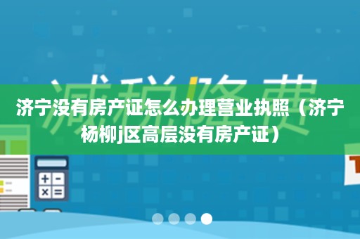 济宁没有房产证怎么办理营业执照（济宁杨柳j区高层没有房产证）