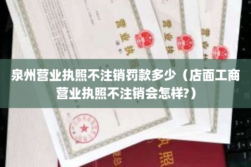 泉州营业执照不注销罚款多少（店面工商营业执照不注销会怎样?）