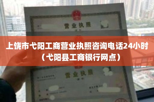 上饶市弋阳工商营业执照咨询电话24小时（弋阳县工商银行网点）