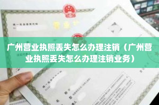 广州营业执照丢失怎么办理注销（广州营业执照丢失怎么办理注销业务）