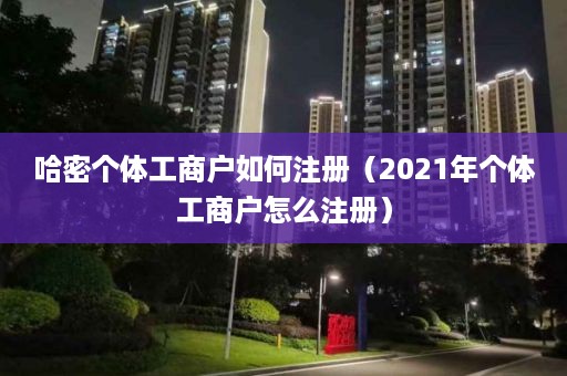 哈密个体工商户如何注册（2021年个体工商户怎么注册）