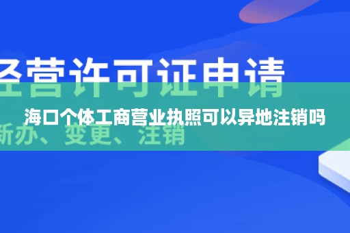 海口个体工商营业执照可以异地注销吗