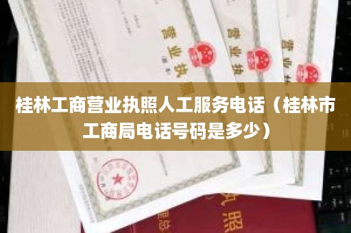 桂林工商营业执照人工服务电话（桂林市工商局电话号码是多少）