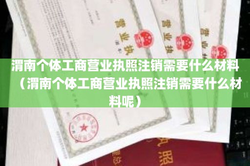 渭南个体工商营业执照注销需要什么材料（渭南个体工商营业执照注销需要什么材料呢）