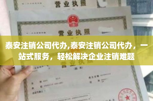 泰安注销公司代办,泰安注销公司代办，一站式服务，轻松解决企业注销难题