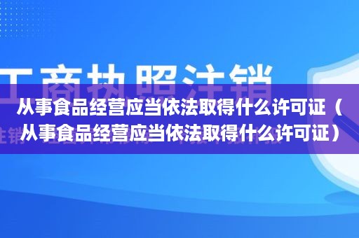 从事食品经营应当依法取得什么许可证（从事食品经营应当依法取得什么许可证）