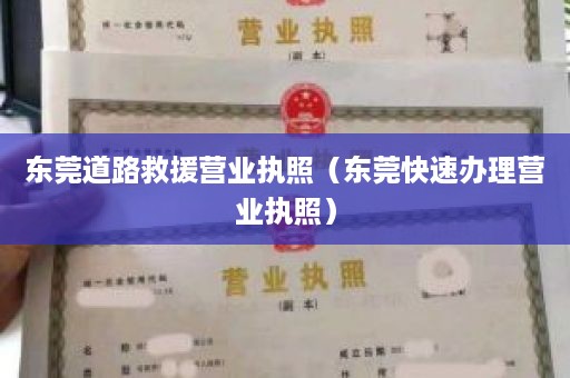 东莞道路救援营业执照（东莞快速办理营业执照）