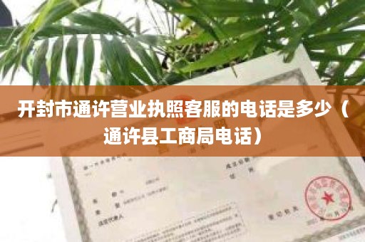 开封市通许营业执照客服的电话是多少（通许县工商局电话）