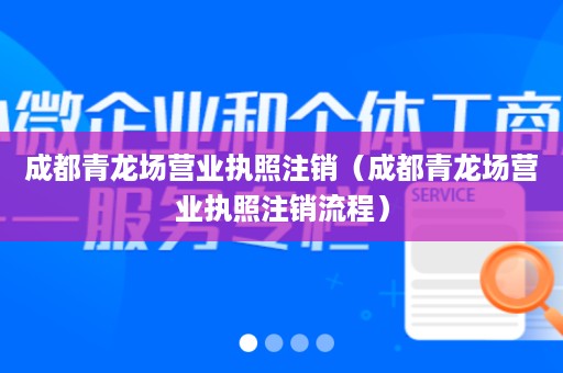 成都青龙场营业执照注销（成都青龙场营业执照注销流程）