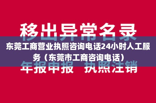 东莞工商营业执照咨询电话24小时人工服务（东莞市工商咨询电话）