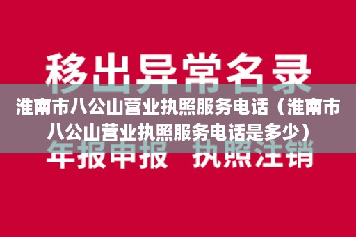 淮南市八公山营业执照服务电话（淮南市八公山营业执照服务电话是多少）