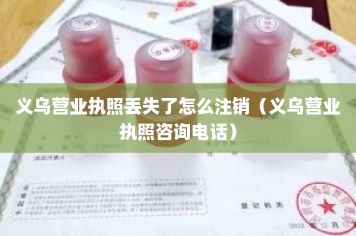 义乌营业执照丢失了怎么注销（义乌营业执照咨询电话）