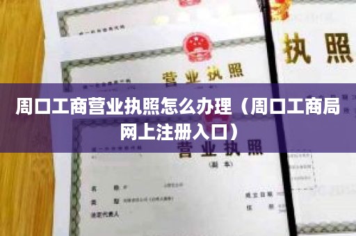 周口工商营业执照怎么办理（周口工商局网上注册入口）