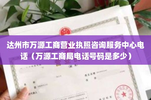 达州市万源工商营业执照咨询服务中心电话（万源工商局电话号码是多少）