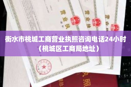 衡水市桃城工商营业执照咨询电话24小时（桃城区工商局地址）