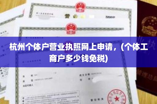 杭州个体户营业执照网上申请，(个体工商户多少钱免税)