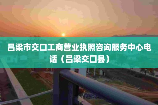 吕梁市交口工商营业执照咨询服务中心电话（吕梁交囗县）