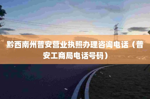 黔西南州普安营业执照办理咨询电话（普安工商局电话号码）