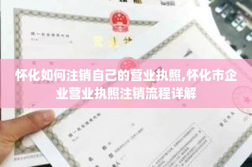 怀化如何注销自己的营业执照,怀化市企业营业执照注销流程详解