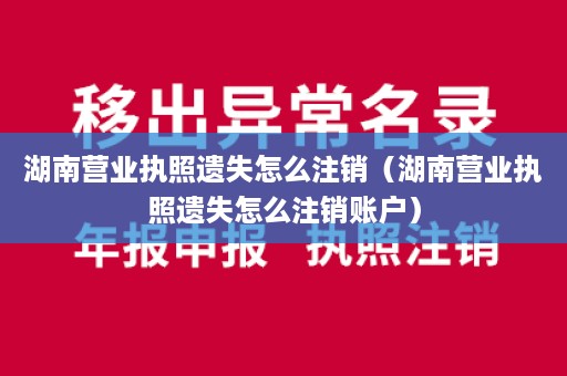 湖南营业执照遗失怎么注销（湖南营业执照遗失怎么注销账户）