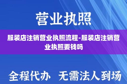 服装店注销营业执照流程-服装店注销营业执照要钱吗