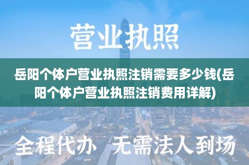 岳阳个体户营业执照注销需要多少钱(岳阳个体户营业执照注销费用详解)