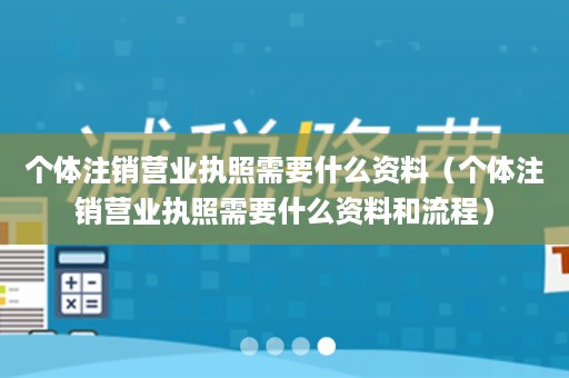 个体注销营业执照需要什么资料（个体注销营业执照需要什么资料和流程）