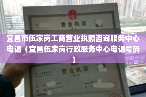 宜昌市伍家岗工商营业执照咨询服务中心电话（宜昌伍家岗行政服务中心电话号码）