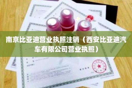 南京比亚迪营业执照注销（西安比亚迪汽车有限公司营业执照）