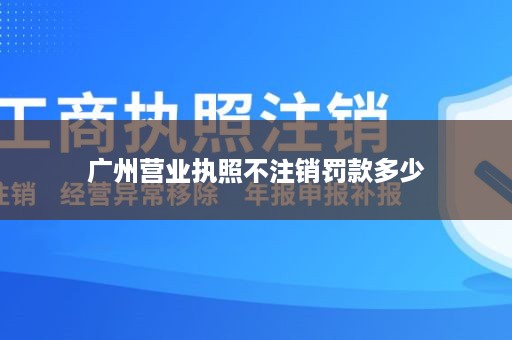 广州营业执照不注销罚款多少