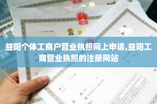 益阳个体工商户营业执照网上申请,益阳工商营业执照的注册网站