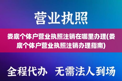 娄底个体户营业执照注销在哪里办理(娄底个体户营业执照注销办理指南)