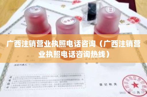 广西注销营业执照电话咨询（广西注销营业执照电话咨询热线）