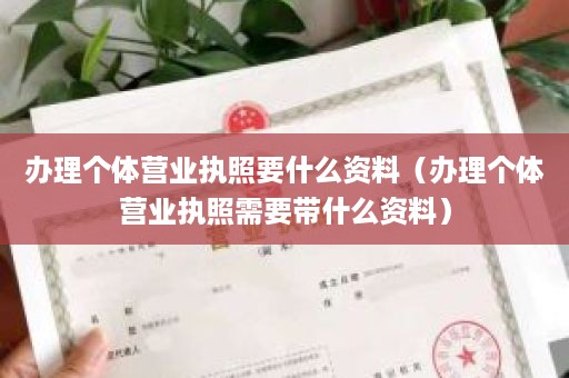 办理个体营业执照要什么资料（办理个体营业执照需要带什么资料）