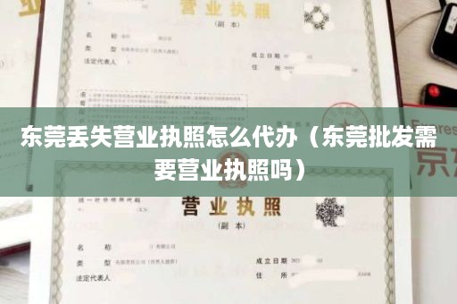 东莞丢失营业执照怎么代办（东莞批发需要营业执照吗）