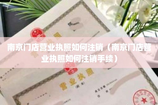 南京门店营业执照如何注销（南京门店营业执照如何注销手续）