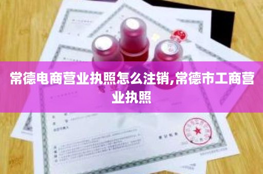 常德电商营业执照怎么注销,常德市工商营业执照