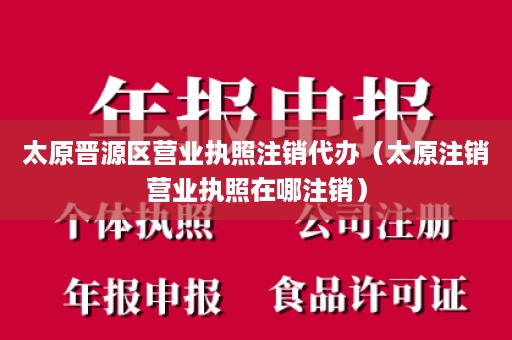 太原晋源区营业执照注销代办（太原注销营业执照在哪注销）