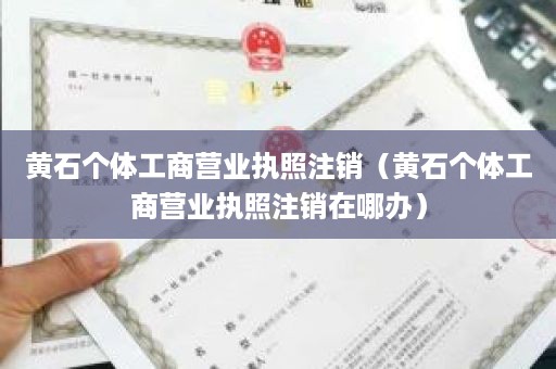 黄石个体工商营业执照注销（黄石个体工商营业执照注销在哪办）