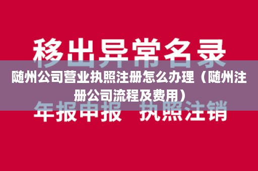 随州公司营业执照注册怎么办理（随州注册公司流程及费用）