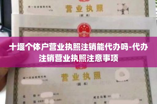 十堰个体户营业执照注销能代办吗-代办注销营业执照注意事项