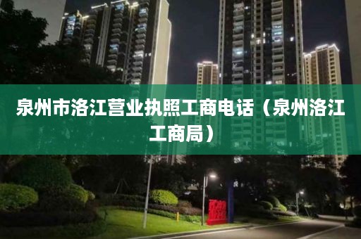 泉州市洛江营业执照工商电话（泉州洛江工商局）